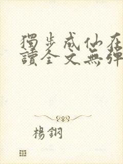 独步成仙在线阅读全文无弹窗