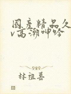 国产精品久久av高潮呻吟