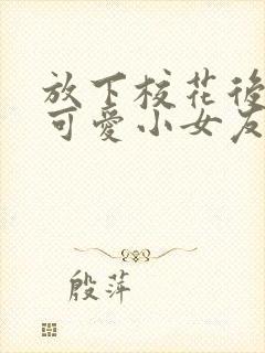 放下校花后被超可爱小女友倒追短剧