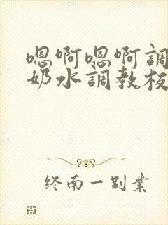 嗯啊嗯啊调教喝奶水调教校花