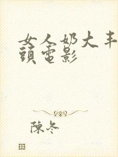 女人奶大丰满奶头电影