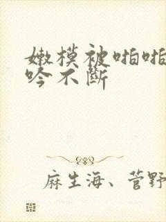 嫩模被啪啪到呻吟不断