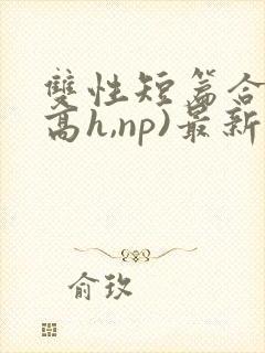 双性短篇合集(高h,np)最新章节