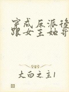 穿成反派后,我跟女主她哥he了