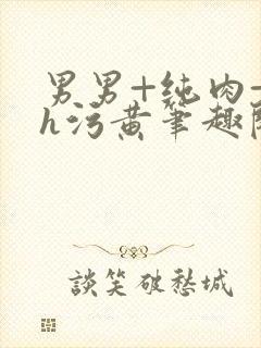 男男+纯肉+高h污黄笔趣阁