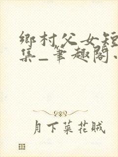 乡村父女短篇合集_笔趣阁小说封面