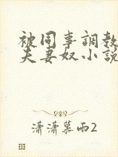 被同事调教成了夫妻奴小说