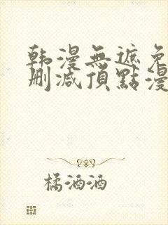 韩漫无遮免费无删减顶点漫画