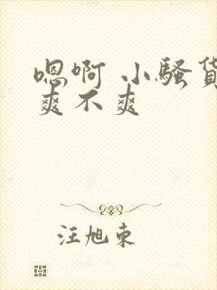 嗯啊 小骚货 爽不爽