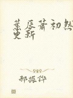 叶辰萧初然今日更新