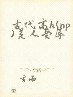 古代高h(np)美人受辱