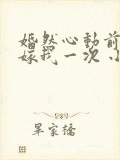 婚然心动前妻再嫁我一次 小说