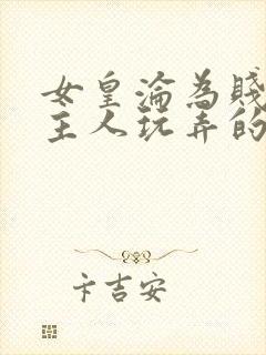 女皇沦为贱妾给主人玩弄的小说