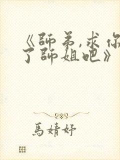 《师弟,求你饶了师姐吧》小说