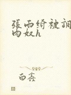 张雨绮被调教成肉奴h