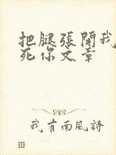 把腿张开我要操死你文章