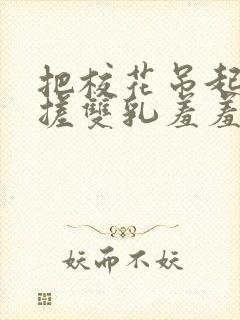 把校花吊起来揉搓双乳羞羞