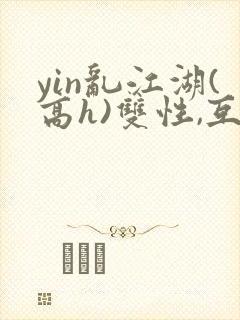 yin乱江湖(高h)双性,互攻