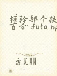 榨干那个扶她 百合 futa np