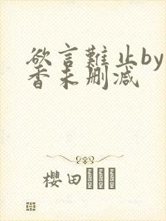 欲言难止by麦香未删减