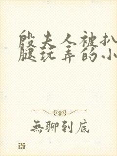 殷夫人被扒开双腿玩弄的小说