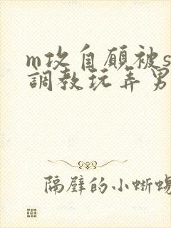m攻自愿被s受调教玩弄男男