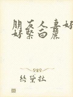 朋友人妻好舒服好紧白丽