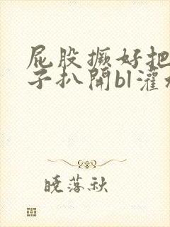 屁股撅好把腚眼子扒开bl灌水小说