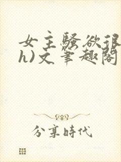 女主骚欲很大(h)文笔趣阁封面