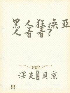 黑人狂操亚洲女人看看?