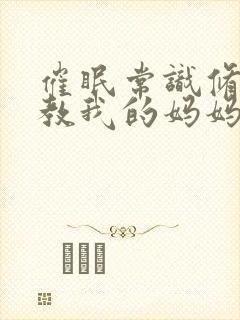 催眠常识修改调教我的妈妈和妹妹 二