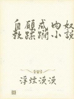 自愿成肉奴被调教蹂躏小说