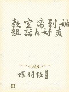 教室脔到她哭h粗话h好爽