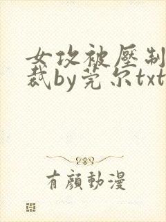 女攻被压制的总裁by莞尔txt