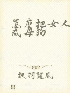 怎么把女人调教成母狗