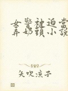 女警被迫当众玩弄奶头小说