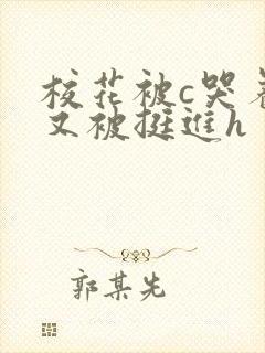 校花被c哭着爬又被挺进h