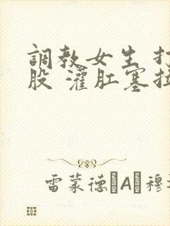 调教女生 打屁股 灌肛塞拉珠小说