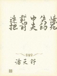 连载中失忆后错把前夫的死对头当老公