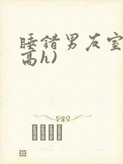 睡错男友室友(高h)