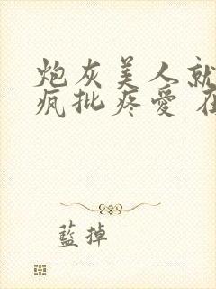 炮灰美人就该被疯批疼爱 在线阅读