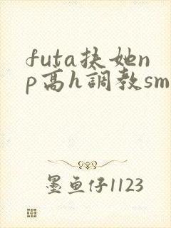 futa扶她np高h调教sm