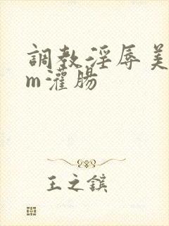 调教淫辱美女sm灌肠