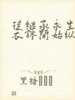 从继承永生仙王衣钵开始纵横诸天