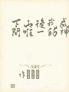 下山后我成了世间唯一的神短剧