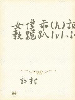 女仆乖(h)调教跪趴1v1小说