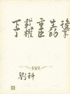 下载重生后我成了权臣的掌中娇