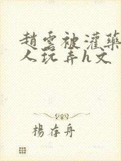 赵云被灌药后遭人玩弄h文