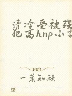 清冷受被强制侵犯高hnp小说