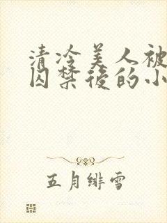 清冷美人被疯批囚禁后的小说免费阅读